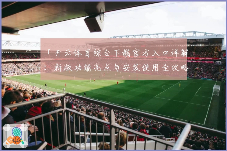 「开云体育综合下载官方入口详解：新版功能亮点与安装使用全攻略」