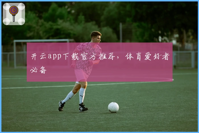 开云app下载官方推荐，体育爱好者必备