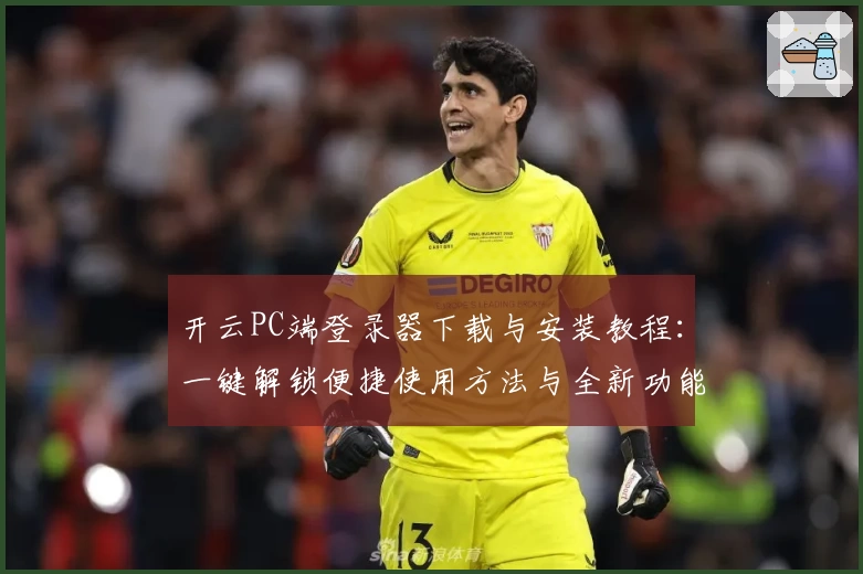 开云PC端登录器下载与安装教程：一键解锁便捷使用方法与全新功能亮点