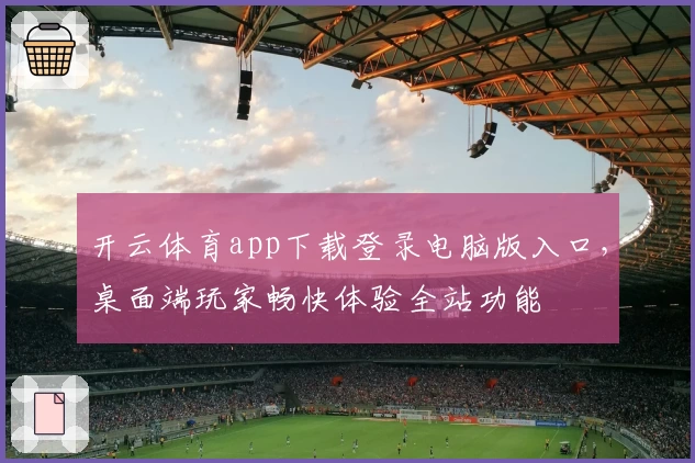 开云体育app下载登录电脑版入口，桌面端玩家畅快体验全站功能