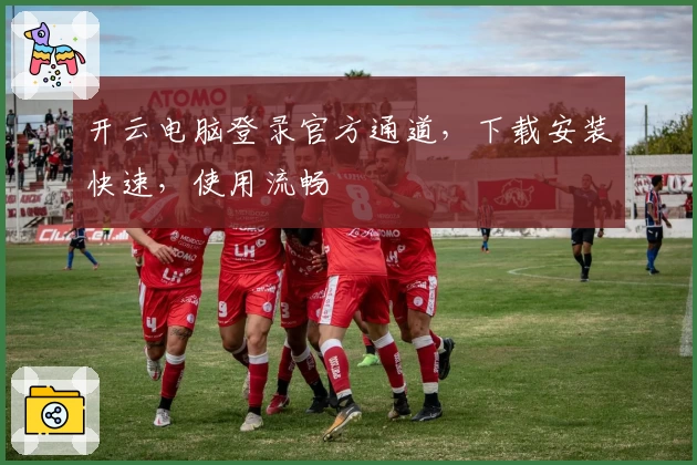 开云电脑登录官方通道，下载安装快速，使用流畅