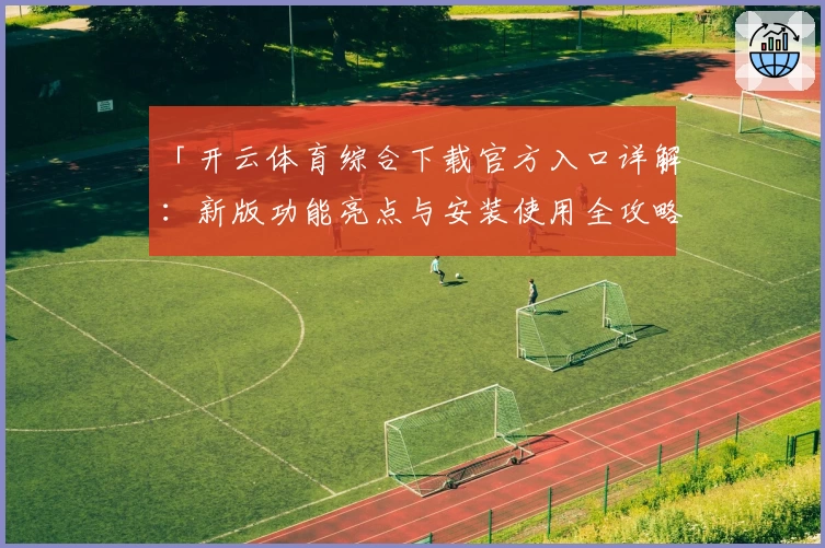「开云体育综合下载官方入口详解：新版功能亮点与安装使用全攻略」
