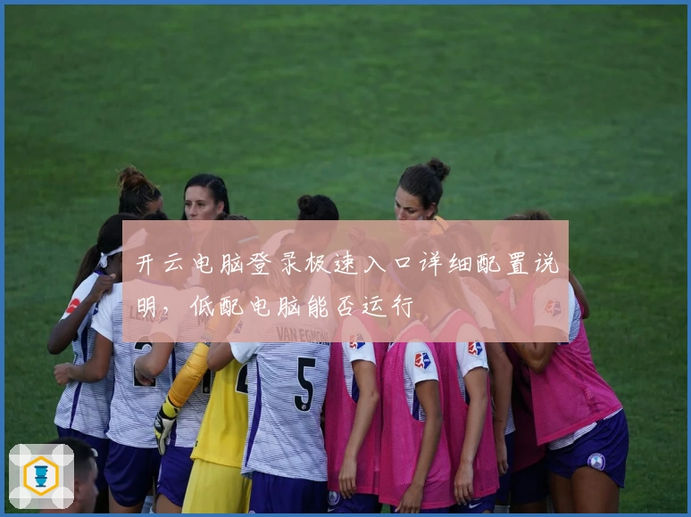 开云电脑登录极速入口详细配置说明，低配电脑能否运行