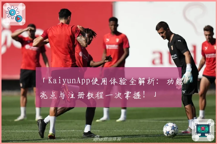 「KaiyunApp使用体验全解析：功能亮点与注册教程一次掌握！」