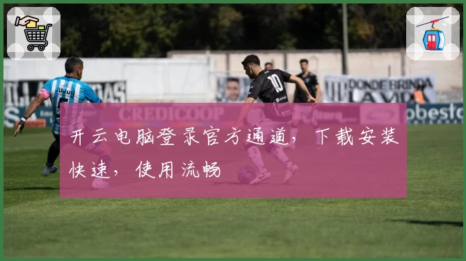 开云电脑登录官方通道，下载安装快速，使用流畅