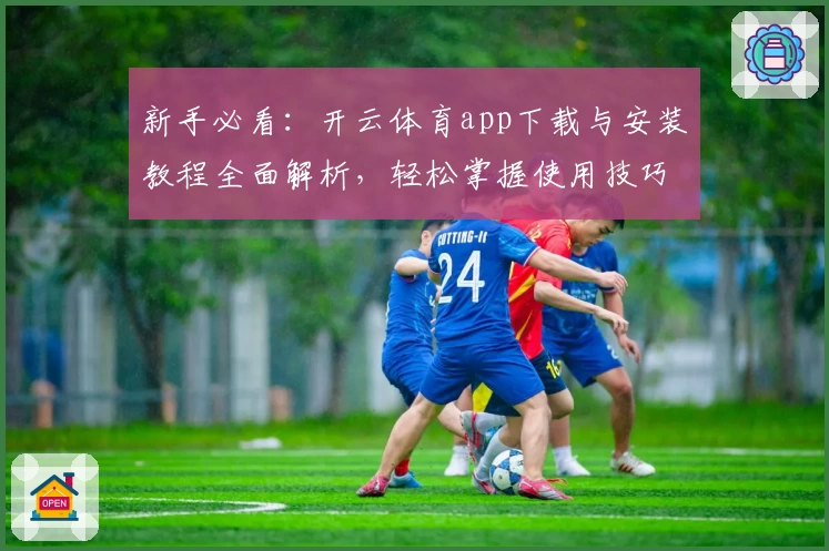 新手必看：开云体育app下载与安装教程全面解析，轻松掌握使用技巧