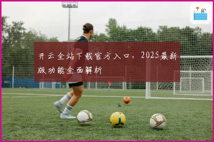 开云全站下载官方入口，2025最新版功能全面解析