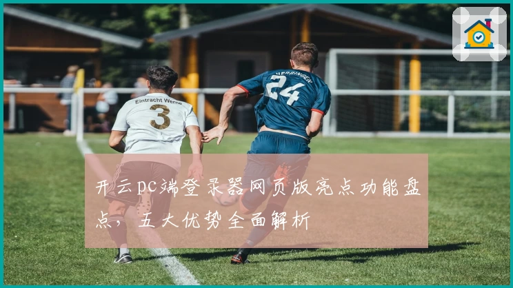 开云pc端登录器网页版亮点功能盘点，五大优势全面解析