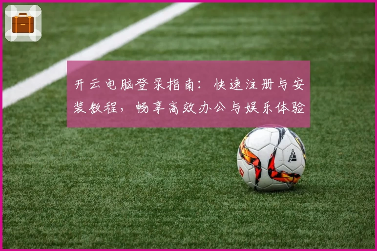 开云电脑登录指南：快速注册与安装教程，畅享高效办公与娱乐体验
