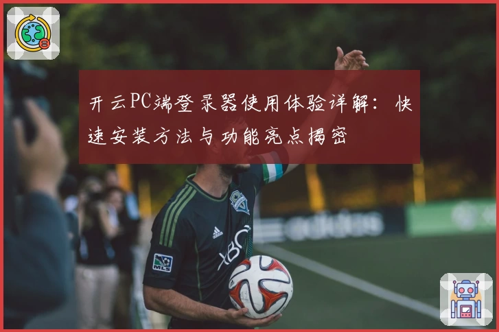 开云PC端登录器使用体验详解：快速安装方法与功能亮点揭密