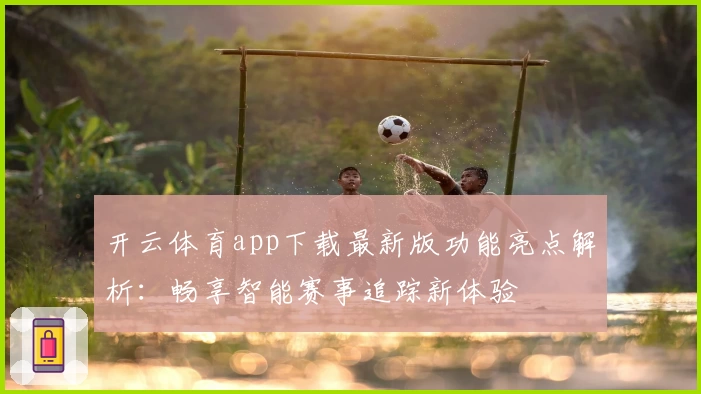 开云体育app下载最新版功能亮点解析：畅享智能赛事追踪新体验