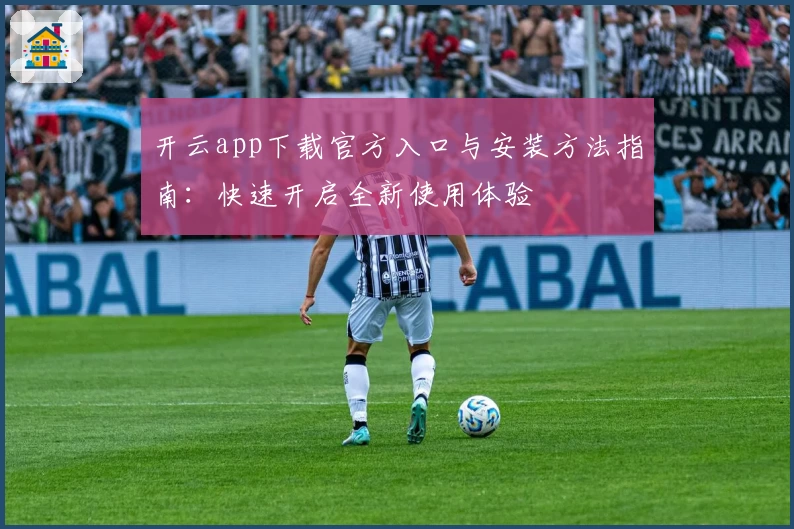 开云app下载官方入口与安装方法指南：快速开启全新使用体验