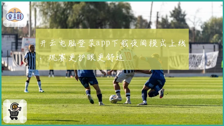 开云电脑登录app下载夜间模式上线，观赛更护眼更舒适
