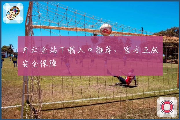 开云全站下载入口推荐，官方正版安全保障