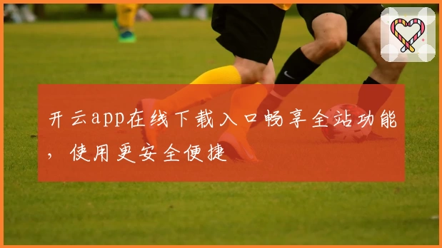 开云app在线下载入口畅享全站功能，使用更安全便捷