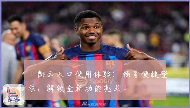 「凯云入口使用体验：畅享便捷登录，解锁全新功能亮点」