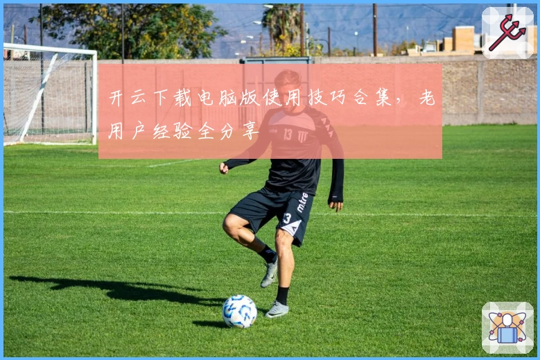 开云下载电脑版使用技巧合集，老用户经验全分享