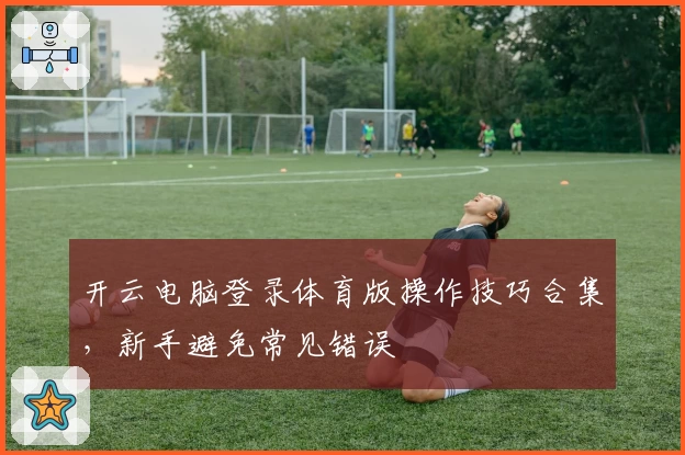 开云电脑登录体育版操作技巧合集，新手避免常见错误