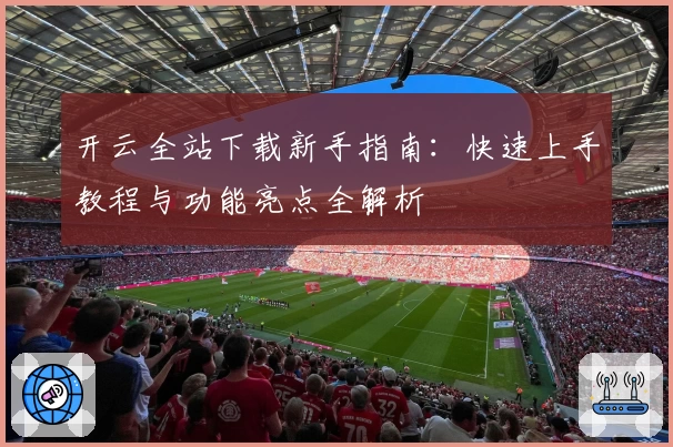 开云全站下载新手指南：快速上手教程与功能亮点全解析