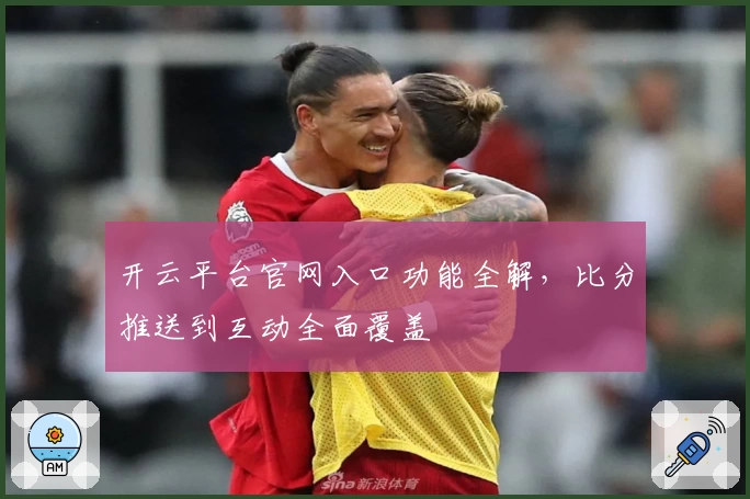 开云平台官网入口功能全解，比分推送到互动全面覆盖