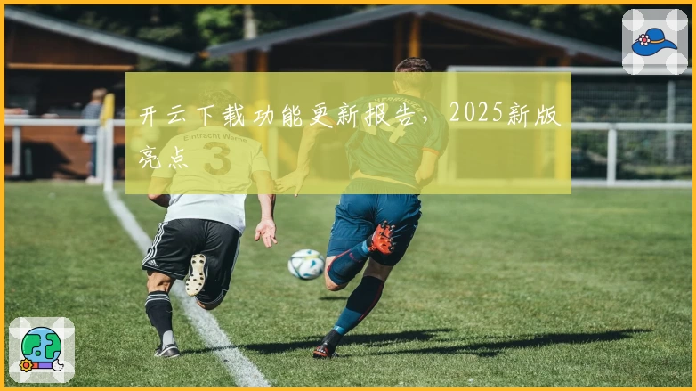 开云下载功能更新报告，2025新版亮点