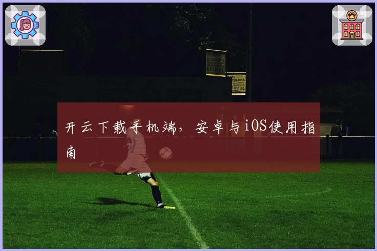 开云下载手机端，安卓与iOS使用指南
