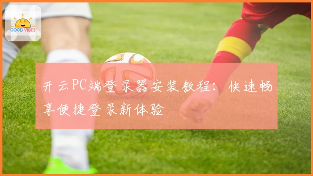 开云PC端登录器安装教程：快速畅享便捷登录新体验
