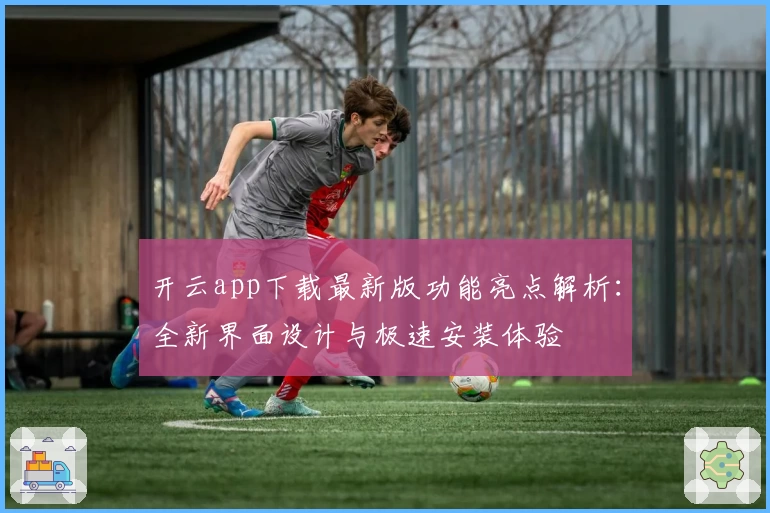 开云app下载最新版功能亮点解析：全新界面设计与极速安装体验