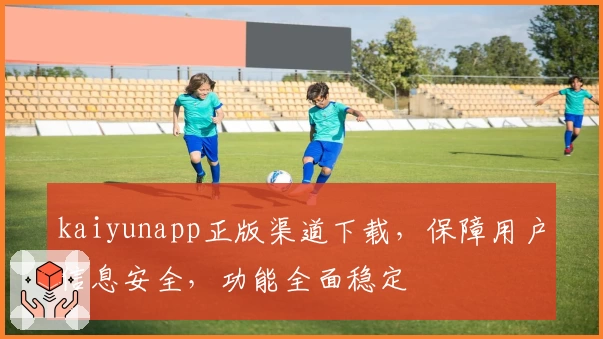 kaiyunapp正版渠道下载,保障用户信息安全,功能全面稳定