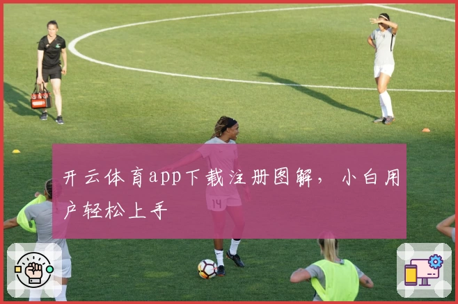 开云体育app下载注册图解，小白用户轻松上手