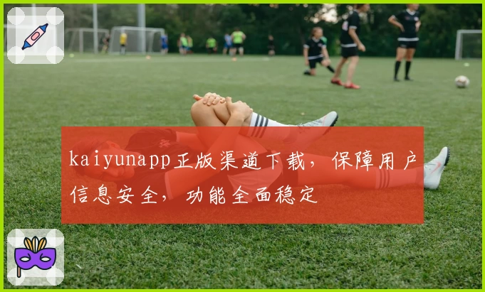 kaiyunapp正版渠道下载,保障用户信息安全,功能全面稳定