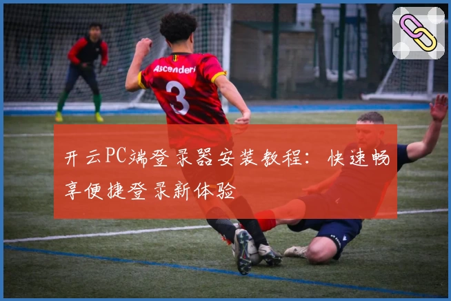 开云PC端登录器安装教程：快速畅享便捷登录新体验