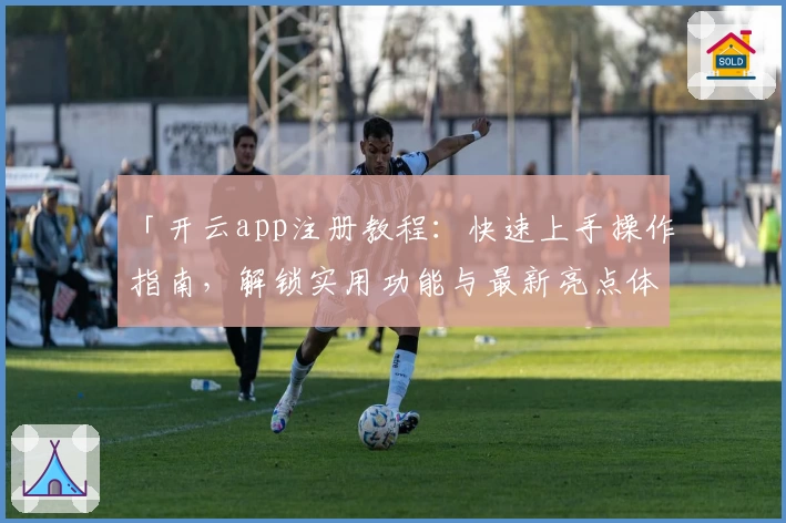 「开云app注册教程:快速上手操作指南,解锁实用功能与最新亮点体验」