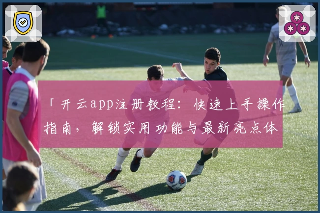 「开云app注册教程：快速上手操作指南，解锁实用功能与最新亮点体验」