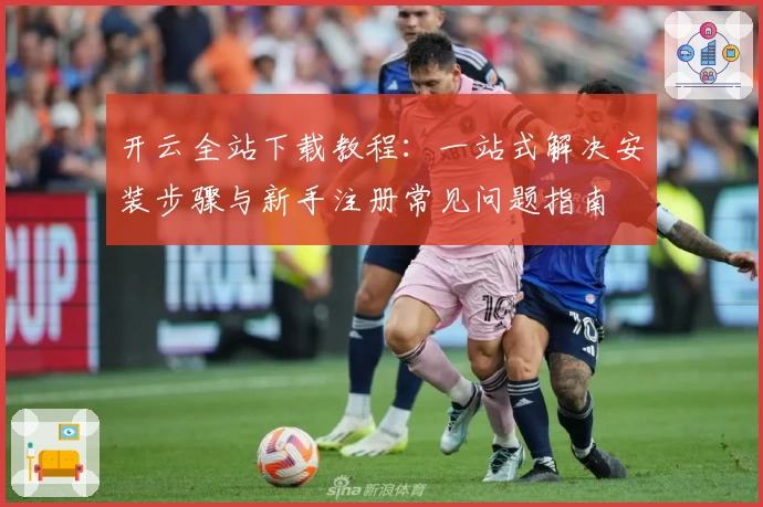 开云全站下载教程：一站式解决安装步骤与新手注册常见问题指南