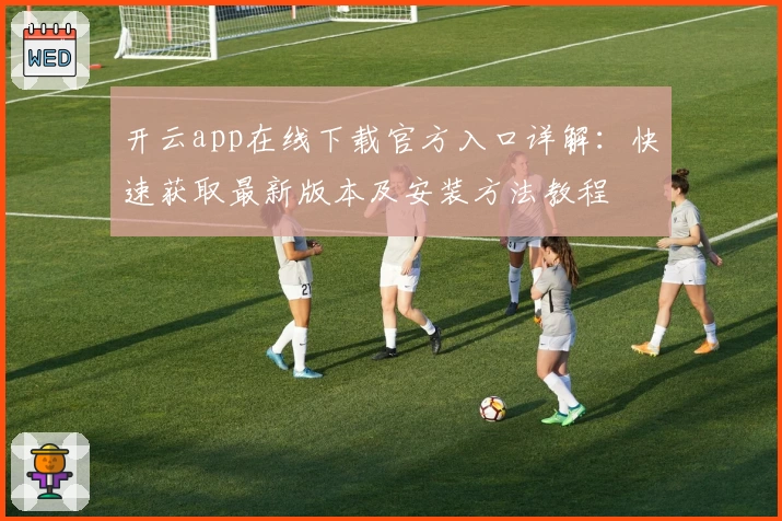 开云app在线下载官方入口详解：快速获取最新版本及安装方法教程