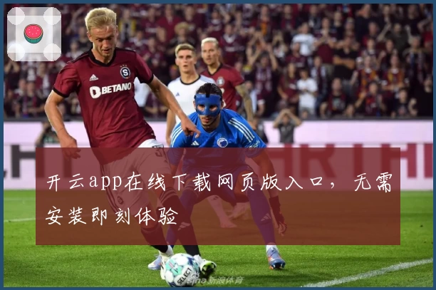 开云app在线下载网页版入口，无需安装即刻体验