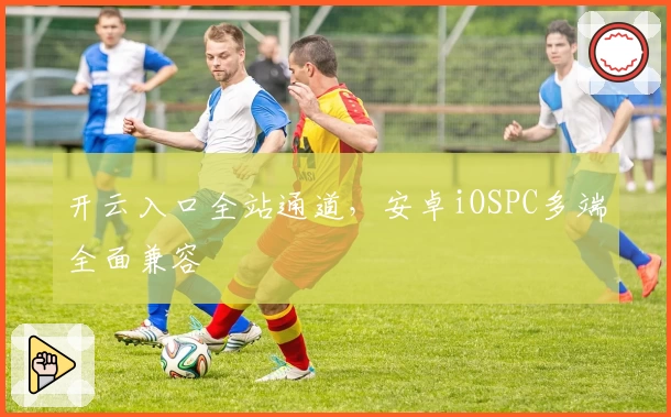 开云入口全站通道，安卓iOSPC多端全面兼容