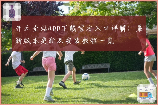 开云全站app下载官方入口详解：最新版本更新及安装教程一览