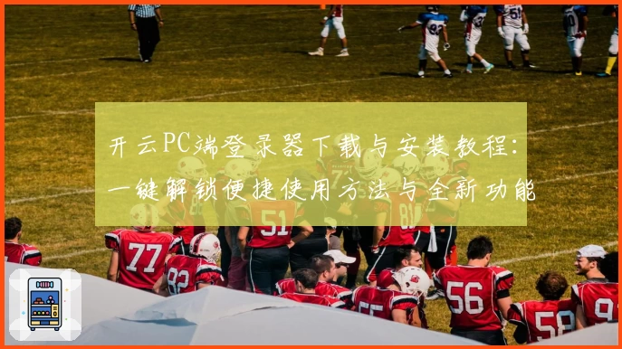 开云PC端登录器下载与安装教程：一键解锁便捷使用方法与全新功能亮点