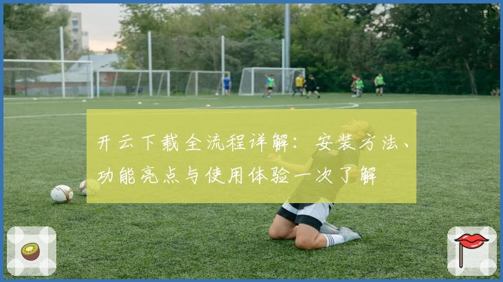 开云下载全流程详解：安装方法、功能亮点与使用体验一次了解