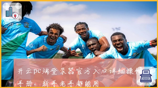 开云pc端登录器官方入口详细操作手册，新手老手都能用