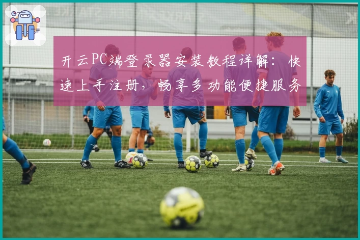 开云PC端登录器安装教程详解：快速上手注册，畅享多功能便捷服务