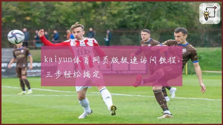 kaiyun体育网页版极速访问教程,三步轻松搞定