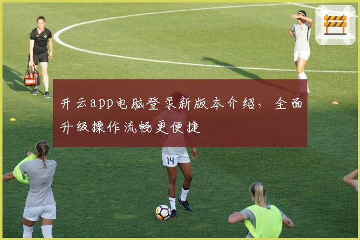 开云app电脑登录新版本介绍，全面升级操作流畅更便捷