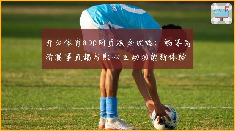 开云体育app网页版全攻略：畅享高清赛事直播与贴心互动功能新体验