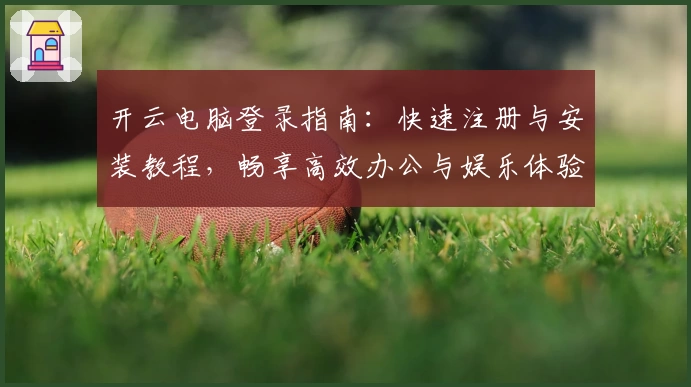 开云电脑登录指南：快速注册与安装教程，畅享高效办公与娱乐体验