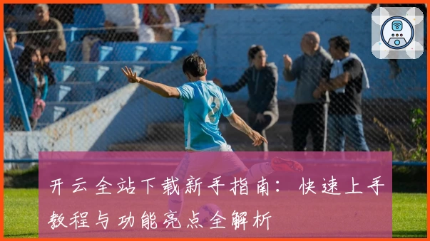 开云全站下载新手指南：快速上手教程与功能亮点全解析