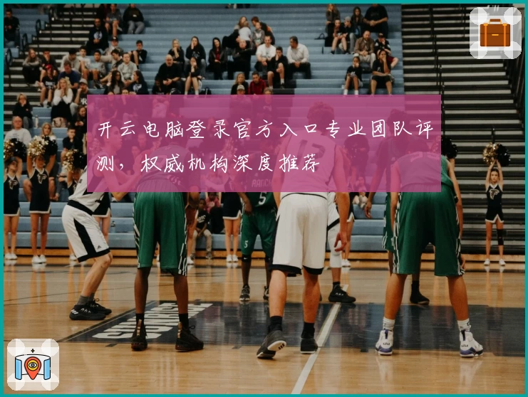 开云电脑登录官方入口专业团队评测，权威机构深度推荐