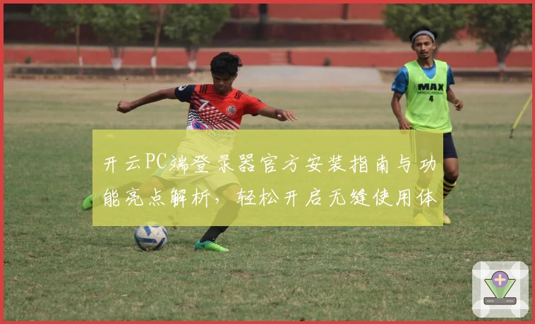 开云PC端登录器官方安装指南与功能亮点解析，轻松开启无缝使用体验